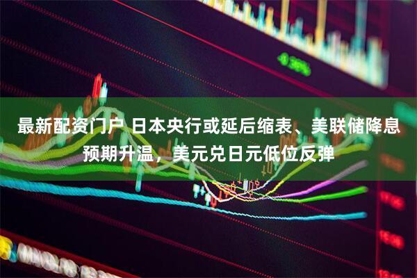 最新配资门户 日本央行或延后缩表、美联储降息预期升温，美元兑日元低位反弹