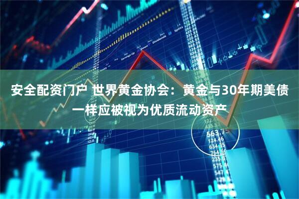 安全配资门户 世界黄金协会：黄金与30年期美债一样应被视为优质流动资产