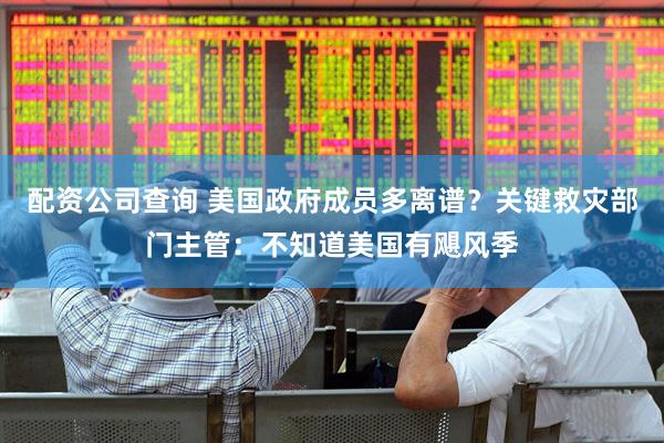 配资公司查询 美国政府成员多离谱？关键救灾部门主管：不知道美国有飓风季