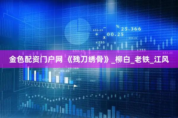 金色配资门户网 《残刀绣骨》_柳白_老铁_江风