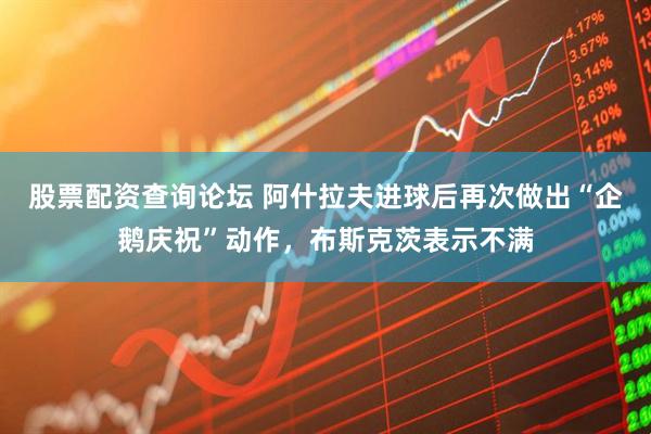 股票配资查询论坛 阿什拉夫进球后再次做出“企鹅庆祝”动作，布斯克茨表示不满