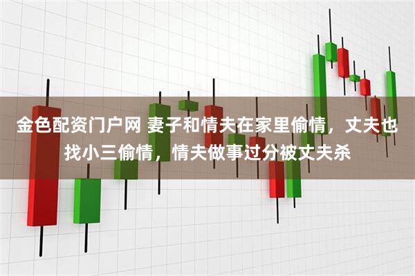 金色配资门户网 妻子和情夫在家里偷情，丈夫也找小三偷情，情夫做事过分被丈夫杀