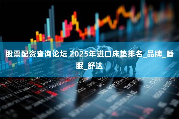 股票配资查询论坛 2025年进口床垫排名_品牌_睡眠_舒达