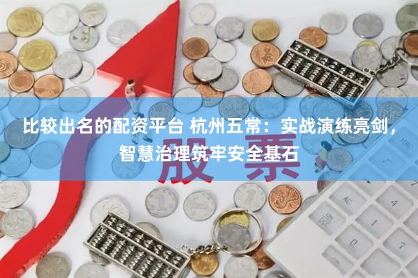 比较出名的配资平台 杭州五常：实战演练亮剑，智慧治理筑牢安全基石