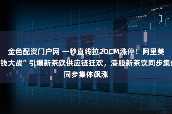 金色配资门户网 一秒直线拉20CM涨停！阿里美团“烧钱大战”引爆新茶饮供应链狂欢，港股新茶饮同步集体飙涨