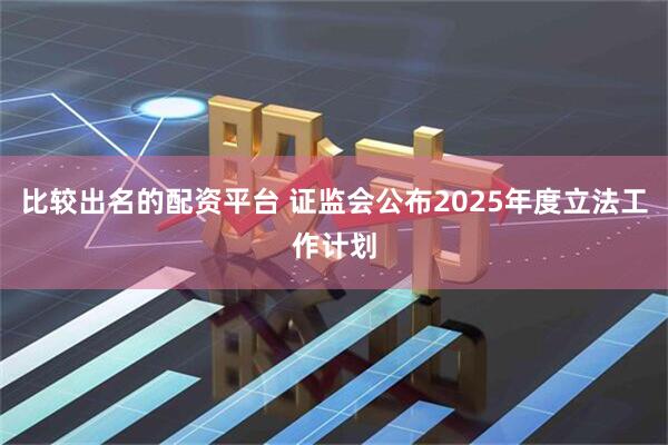 比较出名的配资平台 证监会公布2025年度立法工作计划