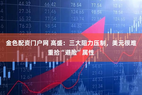 金色配资门户网 高盛：三大阻力压制，美元很难重拾“避险”属性