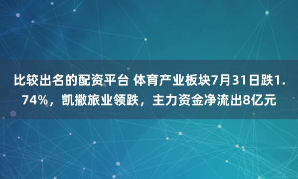 比较出名的配资平台 体育产业板块7月31日跌1.74%，凯撒旅业领跌，主力资金净流出8亿元