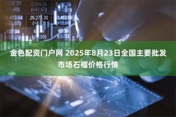 金色配资门户网 2025年8月23日全国主要批发市场石榴价格行情