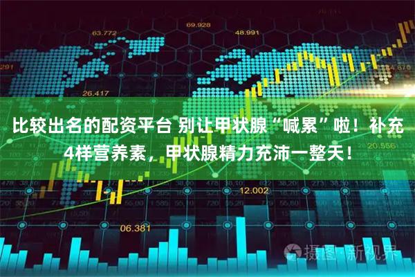 比较出名的配资平台 别让甲状腺“喊累”啦！补充4样营养素，甲状腺精力充沛一整天！