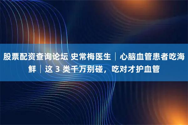 股票配资查询论坛 史常梅医生│心脑血管患者吃海鲜│这 3 类千万别碰，吃对才护血管