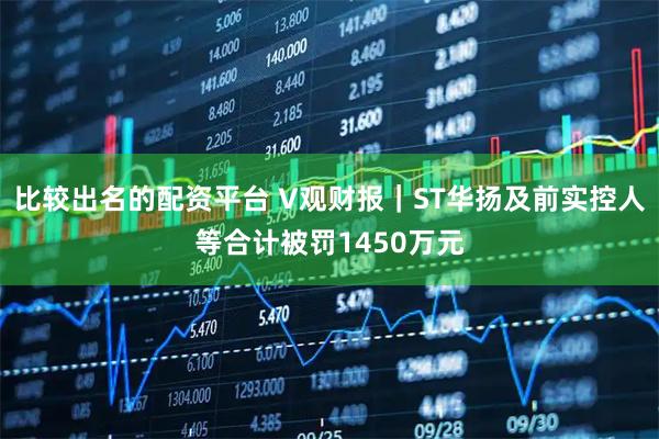 比较出名的配资平台 V观财报｜ST华扬及前实控人等合计被罚1450万元