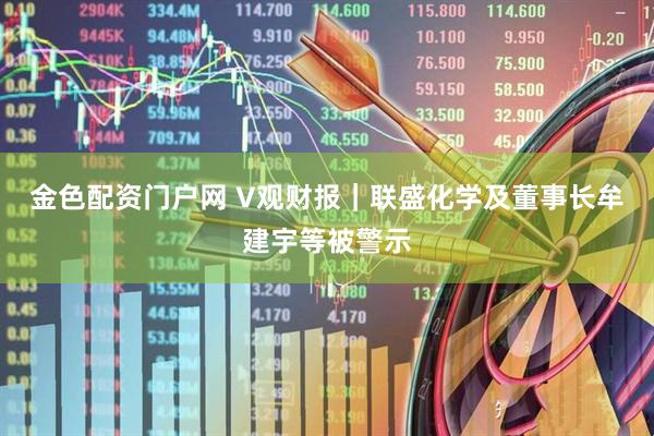 金色配资门户网 V观财报｜联盛化学及董事长牟建宇等被警示