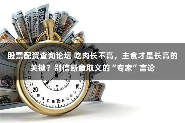 股票配资查询论坛 吃肉长不高，主食才是长高的关键？别信断章取义的“专家”言论