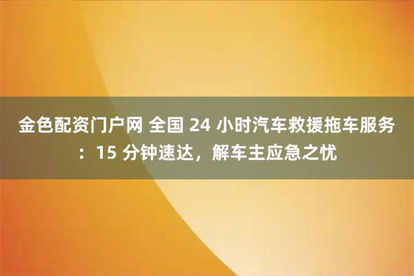 金色配资门户网 全国 24 小时汽车救援拖车服务：15 分钟速达，解车主应急之忧
