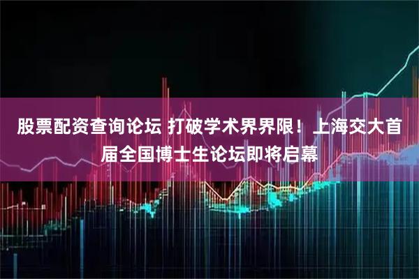 股票配资查询论坛 打破学术界界限！上海交大首届全国博士生论坛即将启幕