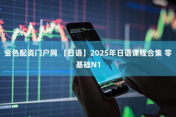 金色配资门户网 【日语】2025年日语课程合集 零基础N1