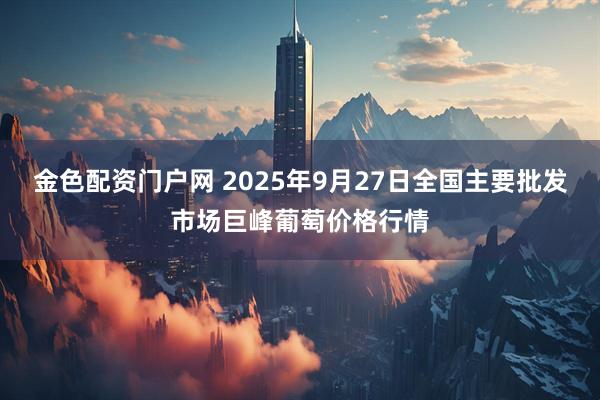 金色配资门户网 2025年9月27日全国主要批发市场巨峰葡萄价格行情